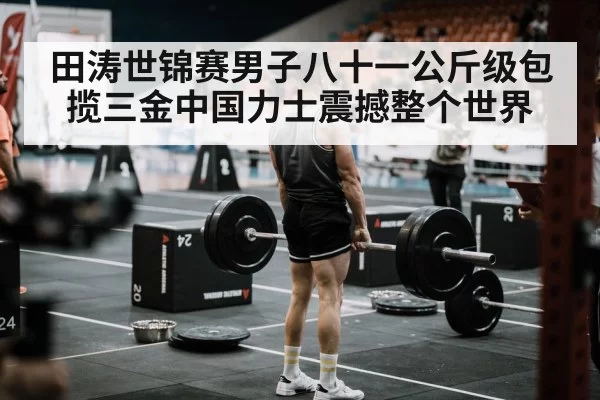 田涛世锦赛男子八十一公斤级包揽三金中国力士震撼整个世界