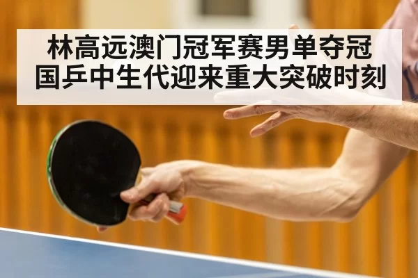 林高远澳门冠军赛男单夺冠 国乒中生代迎来重大突破时刻
