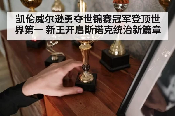 凯伦威尔逊勇夺世锦赛冠军登顶世界第一 新王开启斯诺克统治新篇章