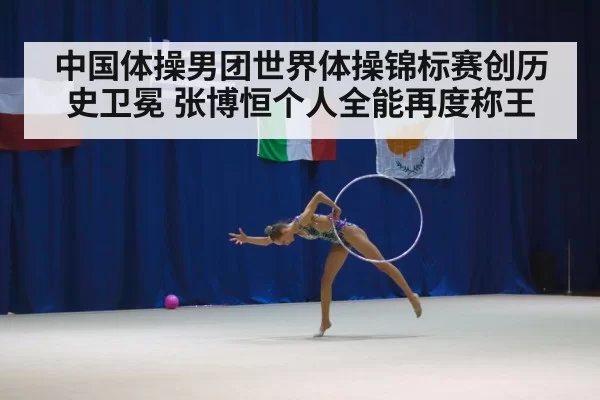 中国体操男团世界体操锦标赛创历史卫冕 张博恒个人全能再度称王