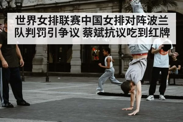 世界女排联赛中国女排对阵波兰队判罚引争议 蔡斌抗议吃到红牌