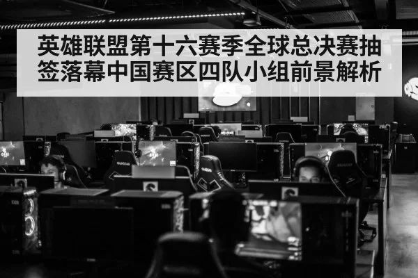 英雄联盟第十六赛季全球总决赛抽签落幕中国赛区四队小组前景解析